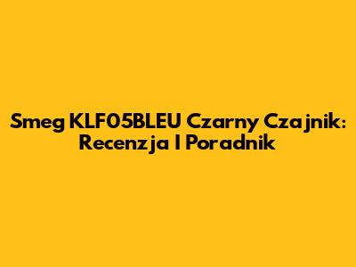 Smeg KLF05BLEU Czarny Czajnik: Recenzja I Poradnik