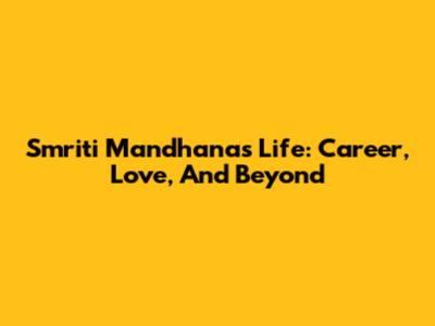 Smriti Mandhana's Life: Career, Love, And Beyond