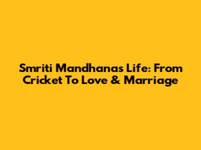 Smriti Mandhana's Life: From Cricket To Love & Marriage
