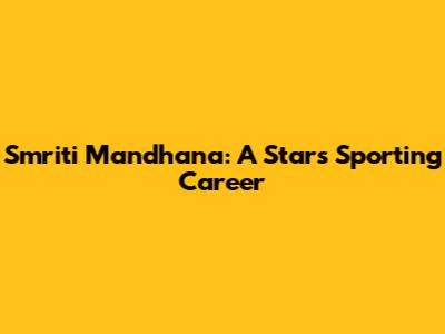 Smriti Mandhana: A Star's Sporting Career