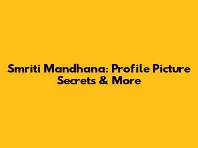 Smriti Mandhana: Profile Picture Secrets & More