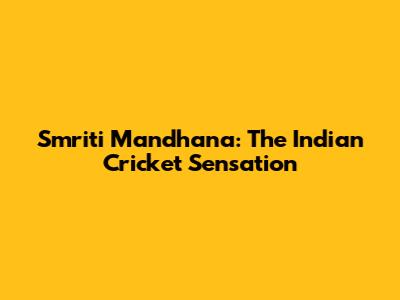 Smriti Mandhana: The Indian Cricket Sensation