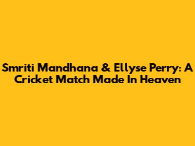 Smriti Mandhana & Ellyse Perry: A Cricket Match Made In Heaven