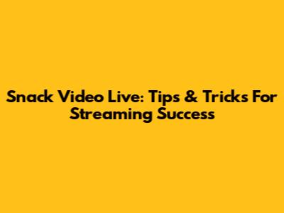 Snack Video Live: Tips & Tricks For Streaming Success