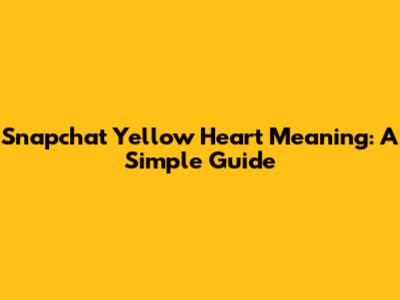 Snapchat Yellow Heart Meaning: A Simple Guide