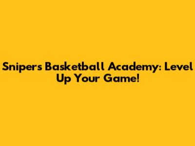Snipers Basketball Academy: Level Up Your Game!