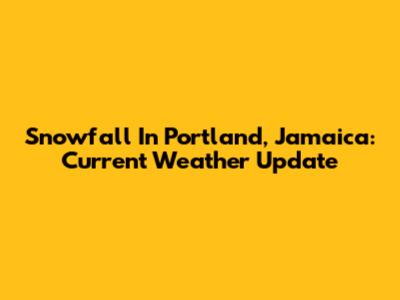 Snowfall In Portland, Jamaica: Current Weather Update