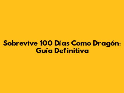 Sobrevive 100 Días Como Dragón: Guía Definitiva