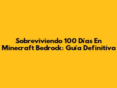 Sobreviviendo 100 Días En Minecraft Bedrock: Guía Definitiva