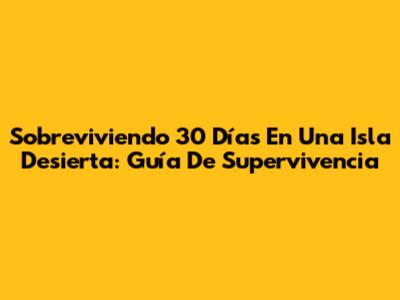 Sobreviviendo 30 Días En Una Isla Desierta: Guía De Supervivencia
