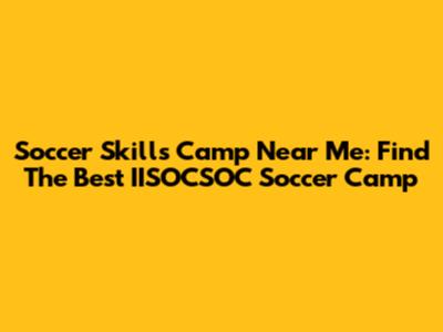 Soccer Skills Camp Near Me: Find The Best IISOCSOC Soccer Camp