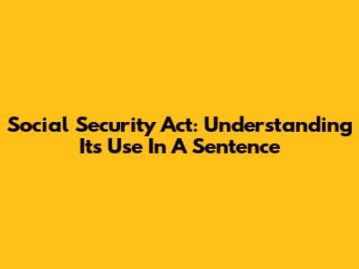 Social Security Act: Understanding Its Use In A Sentence