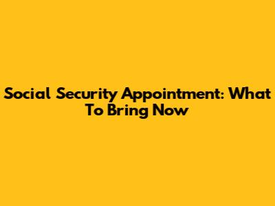 Social Security Appointment: What To Bring Now