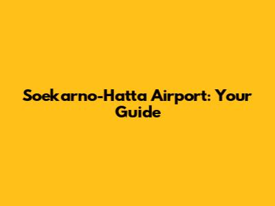Soekarno-Hatta Airport: Your Guide
