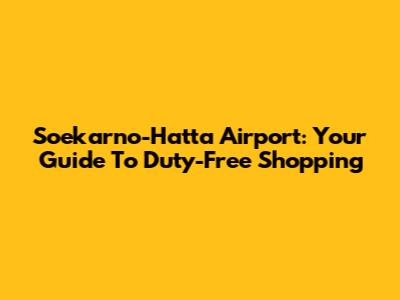 Soekarno-Hatta Airport: Your Guide To Duty-Free Shopping