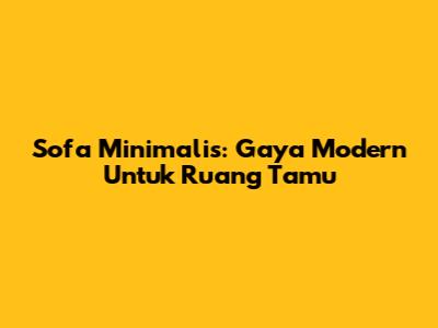 Sofa Minimalis: Gaya Modern Untuk Ruang Tamu