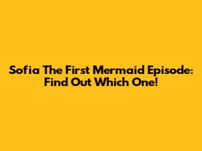 Sofia The First Mermaid Episode: Find Out Which One!