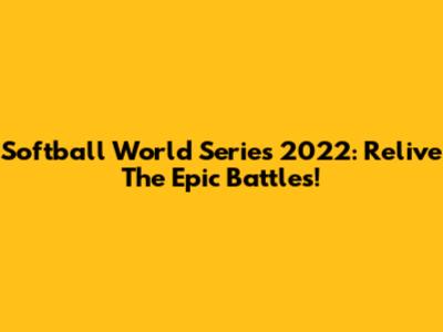 Softball World Series 2022: Relive The Epic Battles!