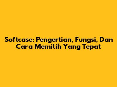Softcase: Pengertian, Fungsi, Dan Cara Memilih Yang Tepat
