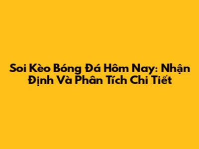 Soi Kèo Bóng Đá Hôm Nay: Nhận Định Và Phân Tích Chi Tiết