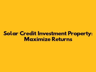 Solar Credit Investment Property: Maximize Returns