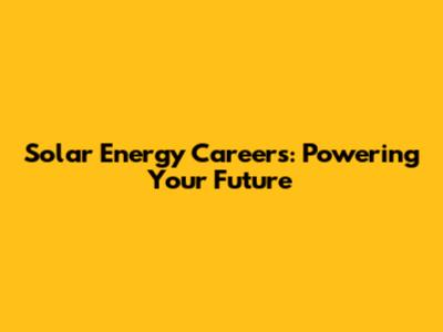 Solar Energy Careers: Powering Your Future
