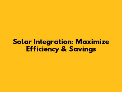 Solar Integration: Maximize Efficiency & Savings