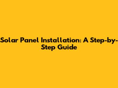 Solar Panel Installation: A Step-by-Step Guide