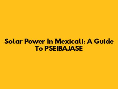 Solar Power In Mexicali: A Guide To PSEIBAJASE