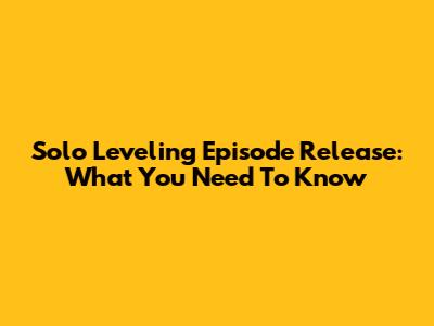 Solo Leveling Episode Release: What You Need To Know