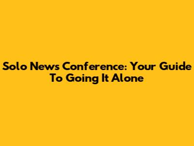 Solo News Conference: Your Guide To Going It Alone