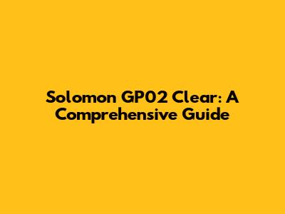 Solomon GP02 Clear: A Comprehensive Guide
