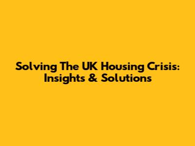 Solving The UK Housing Crisis: Insights & Solutions