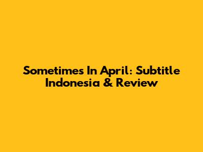Sometimes In April: Subtitle Indonesia & Review