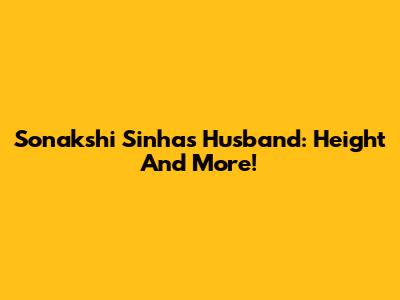 Sonakshi Sinha's Husband: Height And More!