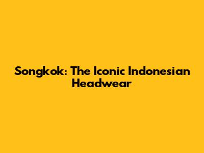 Songkok: The Iconic Indonesian Headwear