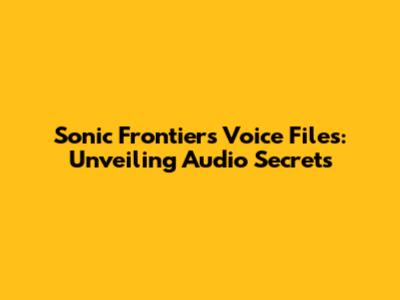 Sonic Frontiers Voice Files: Unveiling Audio Secrets