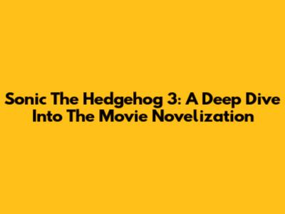 Sonic The Hedgehog 3: A Deep Dive Into The Movie Novelization