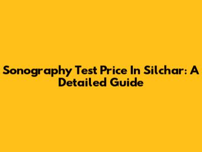 Sonography Test Price In Silchar: A Detailed Guide