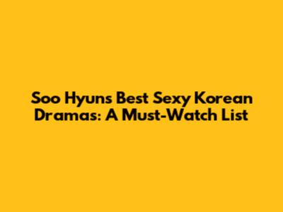 Soo Hyun's Best Sexy Korean Dramas: A Must-Watch List
