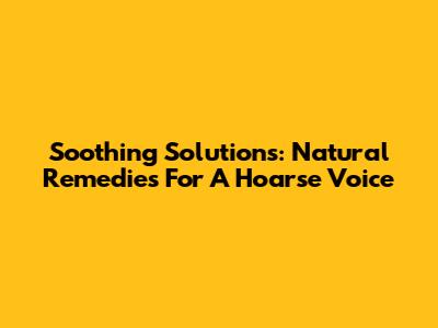 Soothing Solutions: Natural Remedies For A Hoarse Voice