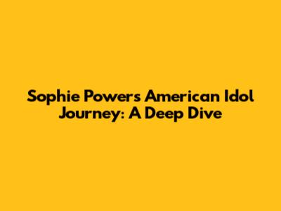 Sophie Powers' American Idol Journey: A Deep Dive