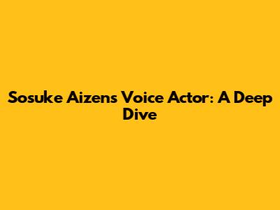 Sosuke Aizen's Voice Actor: A Deep Dive