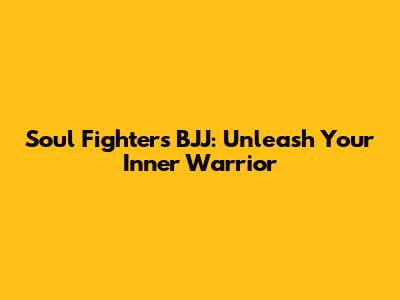 Soul Fighters BJJ: Unleash Your Inner Warrior