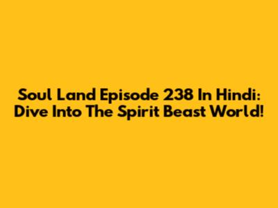 Soul Land Episode 238 In Hindi: Dive Into The Spirit Beast World!