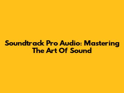 Soundtrack Pro Audio: Mastering The Art Of Sound