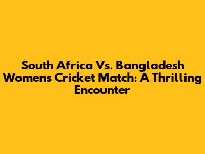 South Africa Vs. Bangladesh Women's Cricket Match: A Thrilling Encounter