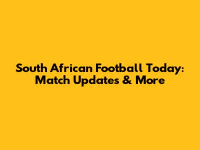 South African Football Today: Match Updates & More