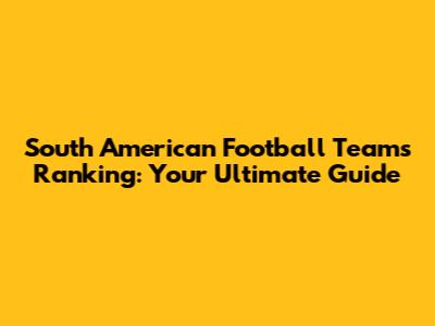South American Football Teams Ranking: Your Ultimate Guide