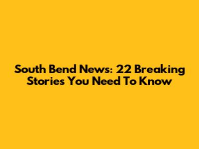 South Bend News: 22 Breaking Stories You Need To Know